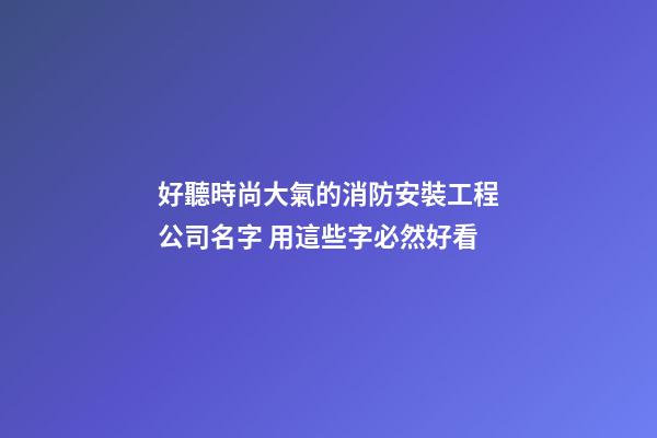 好聽時尚大氣的消防安裝工程公司名字 用這些字必然好看-第1張-公司起名-玄機派